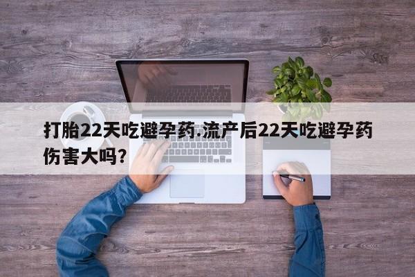 买流产药打胎药保密发货打胎22天吃避孕药.流产后22天吃避孕药伤害大吗？