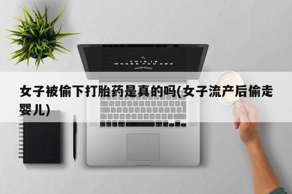 买流产药打胎药保密发货女子被偷下打胎药是真的吗(女子流产后偷走婴儿)
