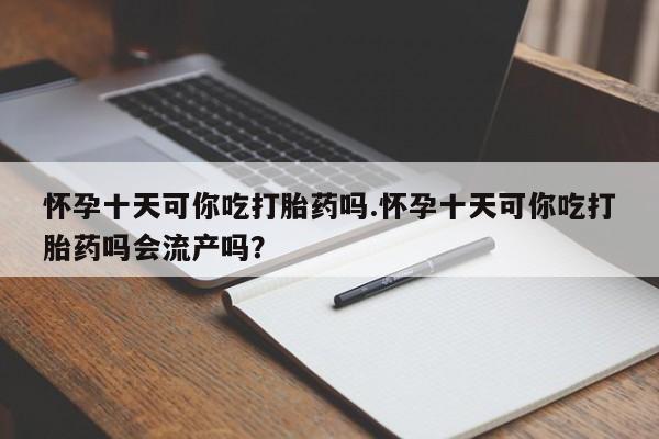 买流产药打胎药保密发货怀孕十天可你吃打胎药吗.怀孕十天可你吃打胎药吗会流产吗？