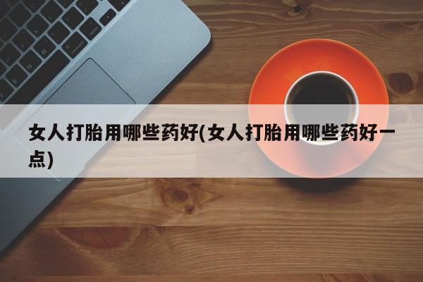 买流产药打胎药保密发货女人打胎用哪些药好(女人打胎用哪些药好一点)