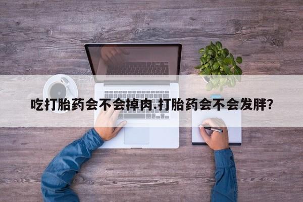 买流产药打胎药保密发货吃打胎药会不会掉肉.打胎药会不会发胖？