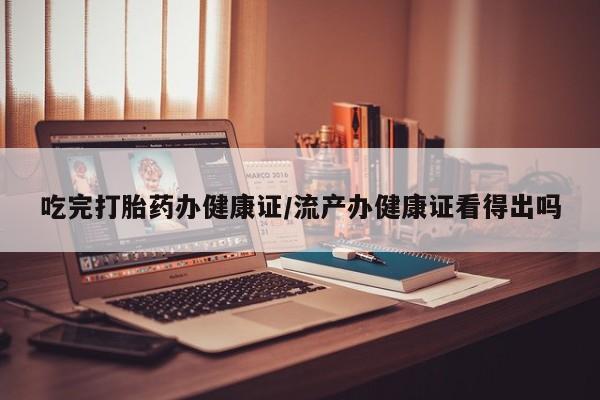 买流产药打胎药保密发货吃完打胎药办健康证/流产办健康证看得出吗