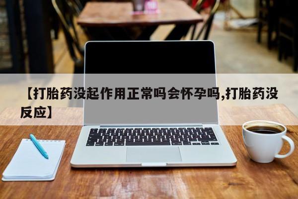 买流产药打胎药保密发货【打胎药没起作用正常吗会怀孕吗,打胎药没反应】