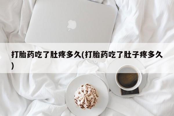 买流产药打胎药保密发货打胎药吃了肚疼多久(打胎药吃了肚子疼多久)