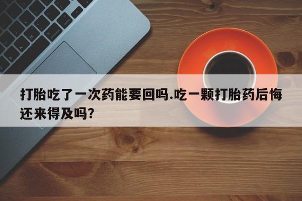 买流产药打胎药保密发货打胎吃了一次药能要回吗.吃一颗打胎药后悔还来得及吗？