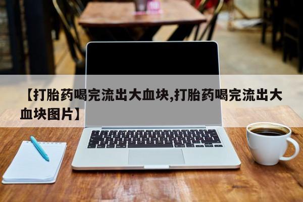 买流产药打胎药保密发货【打胎药喝完流出大血块,打胎药喝完流出大血块图片】
