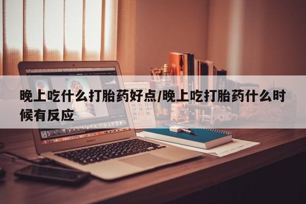买流产药打胎药保密发货晚上吃什么打胎药好点/晚上吃打胎药什么时候有反应