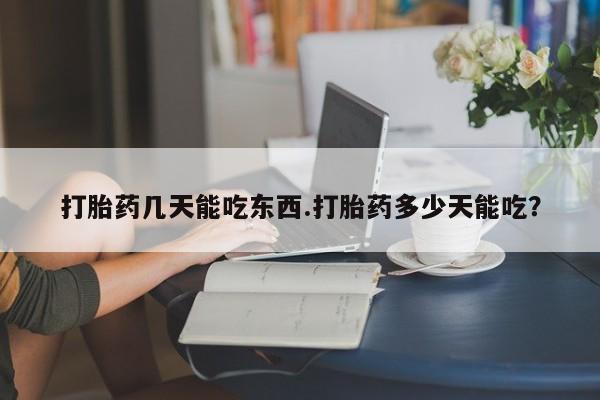 买流产药打胎药保密发货打胎药几天能吃东西.打胎药多少天能吃？