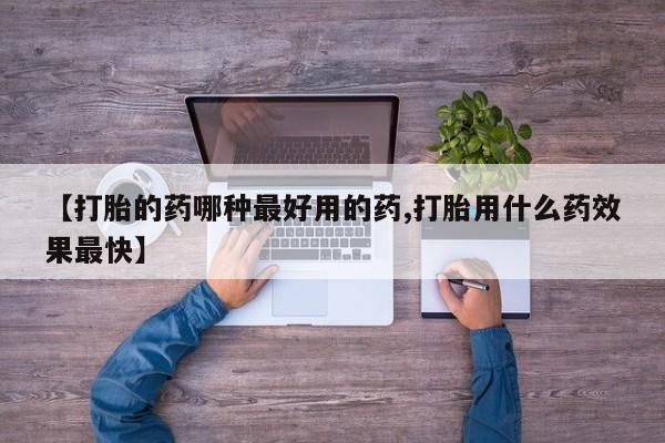 买流产药打胎药保密发货【打胎的药哪种最好用的药,打胎用什么药效果最快】