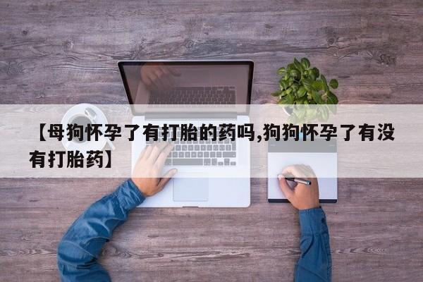 买流产药打胎药保密发货【母狗怀孕了有打胎的药吗,狗狗怀孕了有没有打胎药】