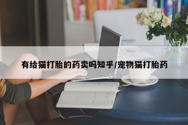 买流产药打胎药保密发货有给猫打胎的药卖吗知乎/宠物猫打胎药