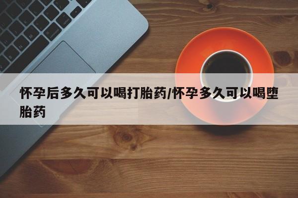 买流产药打胎药保密发货怀孕后多久可以喝打胎药/怀孕多久可以喝堕胎药
