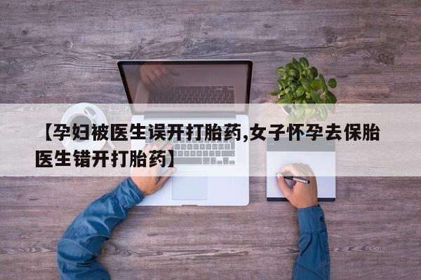 买流产药打胎药保密发货【孕妇被医生误开打胎药,女子怀孕去保胎 医生错开打胎药】