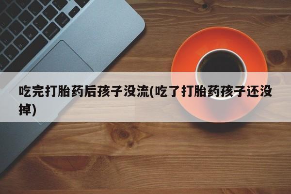 买流产药打胎药保密发货吃完打胎药后孩子没流(吃了打胎药孩子还没掉)