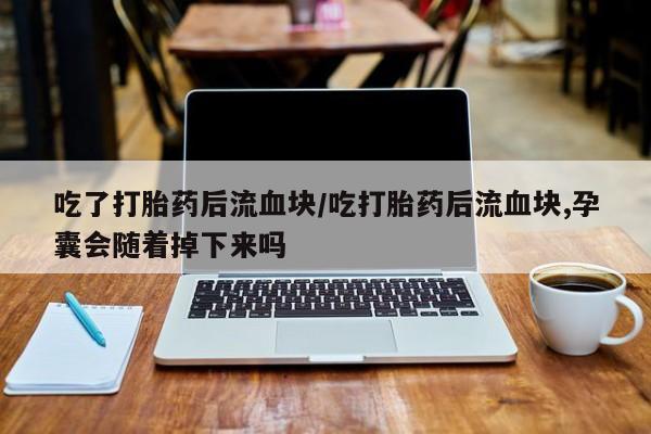 买流产药打胎药保密发货吃了打胎药后流血块/吃打胎药后流血块,孕囊会随着掉下来吗