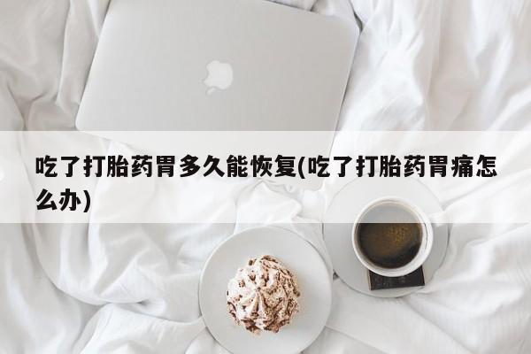 买流产药打胎药保密发货吃了打胎药胃多久能恢复(吃了打胎药胃痛怎么办)