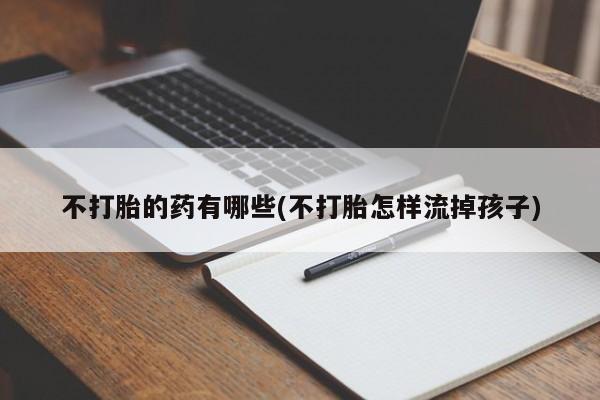 买流产药打胎药保密发货不打胎的药有哪些(不打胎怎样流掉孩子)