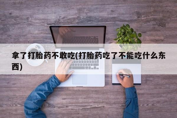 买流产药打胎药保密发货拿了打胎药不敢吃(打胎药吃了不能吃什么东西)