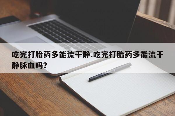 买流产药打胎药保密发货吃完打胎药多能流干静.吃完打胎药多能流干静脉血吗？