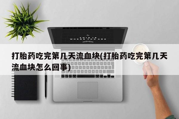 买流产药打胎药保密发货打胎药吃完第几天流血块(打胎药吃完第几天流血块怎么回事)