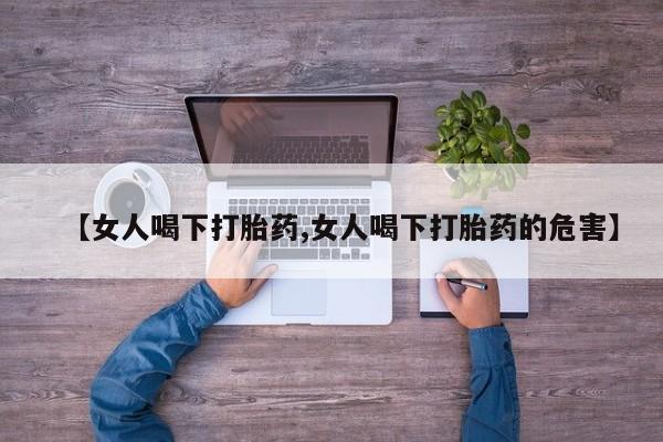买流产药打胎药保密发货【女人喝下打胎药,女人喝下打胎药的危害】