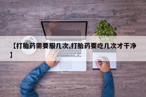 买流产药打胎药保密发货【打胎药需要服几次,打胎药要吃几次才干净】