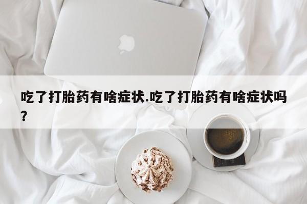 买流产药打胎药保密发货吃了打胎药有啥症状.吃了打胎药有啥症状吗？