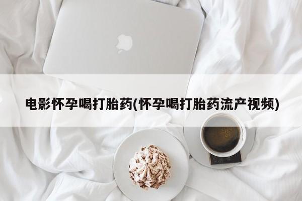 买流产药打胎药保密发货电影怀孕喝打胎药(怀孕喝打胎药流产视频)