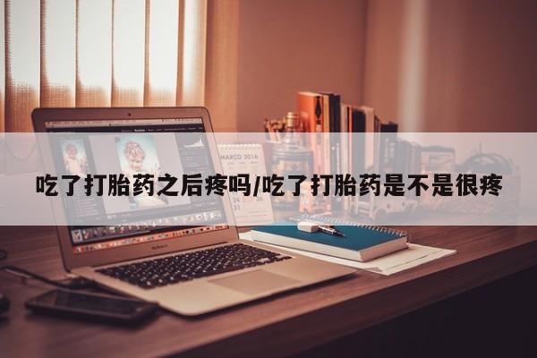 买流产药打胎药保密发货吃了打胎药之后疼吗/吃了打胎药是不是很疼