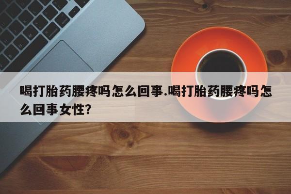 买流产药打胎药保密发货喝打胎药腰疼吗怎么回事.喝打胎药腰疼吗怎么回事女性？
