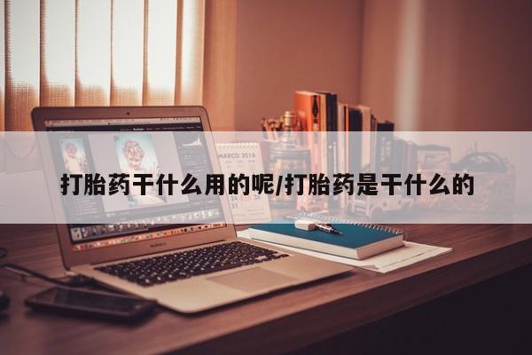 买流产药打胎药保密发货打胎药干什么用的呢/打胎药是干什么的