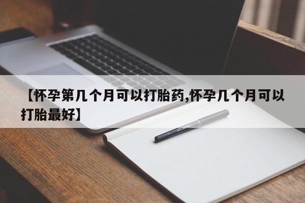 买流产药打胎药保密发货【怀孕第几个月可以打胎药,怀孕几个月可以打胎最好】