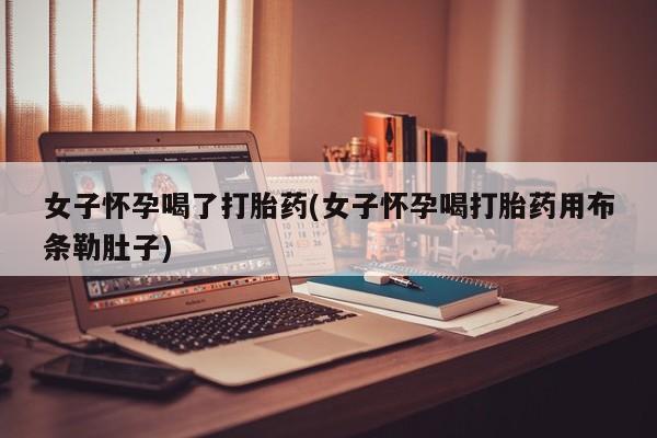 买流产药打胎药保密发货女子怀孕喝了打胎药(女子怀孕喝打胎药用布条勒肚子)