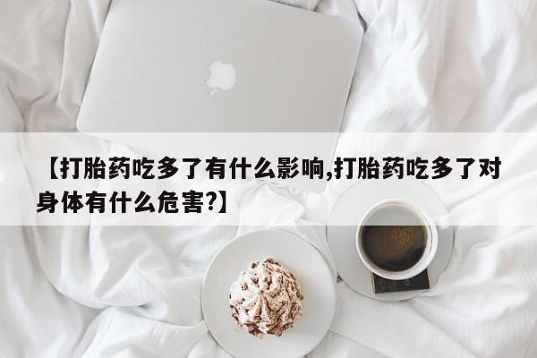买流产药打胎药保密发货【打胎药吃多了有什么影响,打胎药吃多了对身体有什么危害?】
