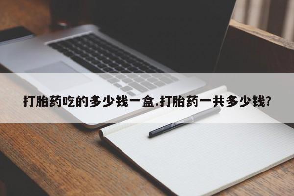买流产药打胎药保密发货打胎药吃的多少钱一盒.打胎药一共多少钱？