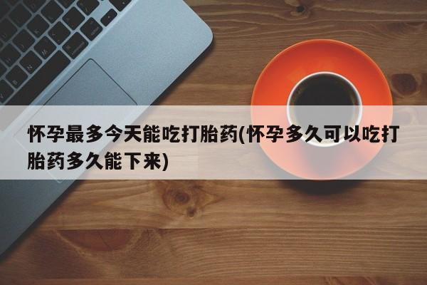 买流产药打胎药保密发货怀孕最多今天能吃打胎药(怀孕多久可以吃打胎药多久能下来)