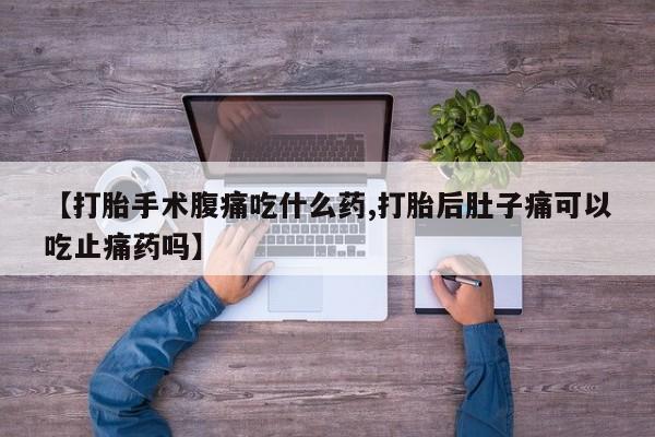 买流产药打胎药保密发货【打胎手术腹痛吃什么药,打胎后肚子痛可以吃止痛药吗】