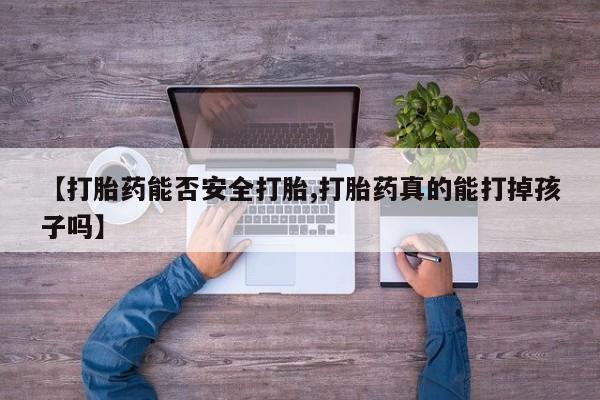 买流产药打胎药保密发货【打胎药能否安全打胎,打胎药真的能打掉孩子吗】