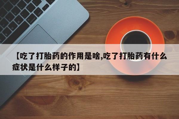 买流产药打胎药保密发货【吃了打胎药的作用是啥,吃了打胎药有什么症状是什么样子的】