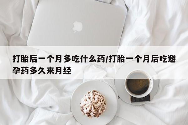 买流产药打胎药保密发货打胎后一个月多吃什么药/打胎一个月后吃避孕药多久来月经