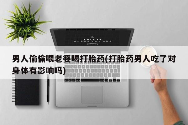 买流产药打胎药保密发货男人偷偷喂老婆喝打胎药(打胎药男人吃了对身体有影响吗)