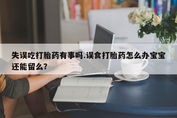 买流产药打胎药保密发货失误吃打胎药有事吗.误食打胎药怎么办宝宝还能留么？