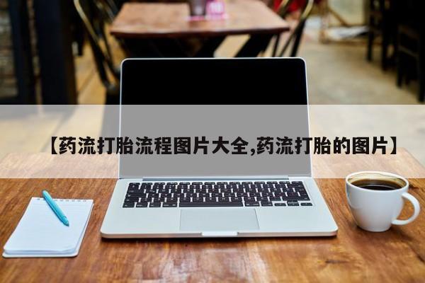 买流产药打胎药保密发货【药流打胎流程图片大全,药流打胎的图片】
