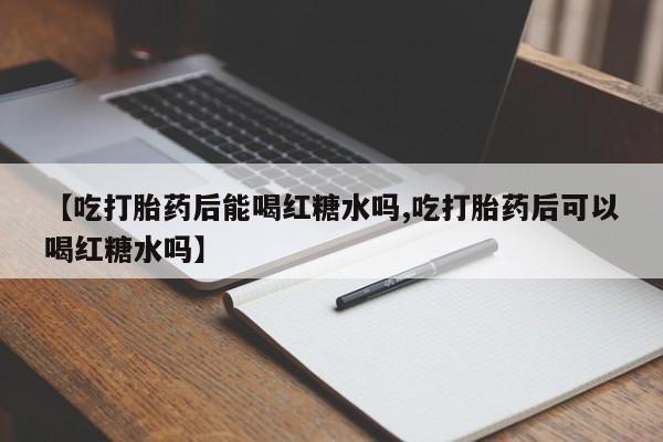 买流产药打胎药保密发货【吃打胎药后能喝红糖水吗,吃打胎药后可以喝红糖水吗】