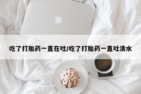 买流产药打胎药保密发货吃了打胎药一直在吐/吃了打胎药一直吐清水