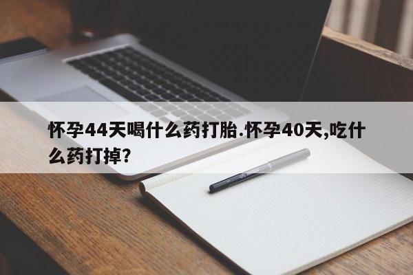 买流产药打胎药保密发货怀孕44天喝什么药打胎.怀孕40天,吃什么药打掉？