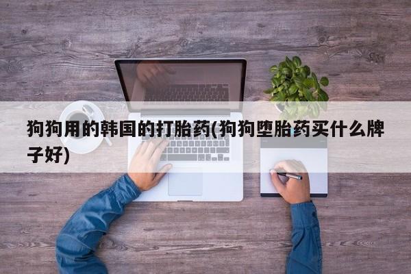 买流产药打胎药保密发货狗狗用的韩国的打胎药(狗狗堕胎药买什么牌子好)