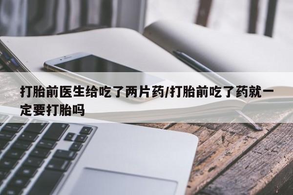 买流产药打胎药保密发货打胎前医生给吃了两片药/打胎前吃了药就一定要打胎吗