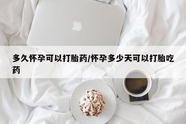 买流产药打胎药保密发货多久怀孕可以打胎药/怀孕多少天可以打胎吃药