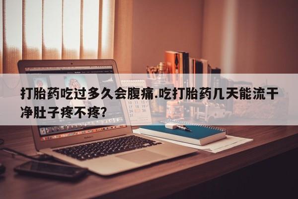 买流产药打胎药保密发货打胎药吃过多久会腹痛.吃打胎药几天能流干净肚子疼不疼？